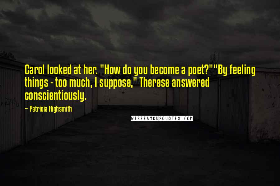 Patricia Highsmith Quotes: Carol looked at her. "How do you become a poet?""By feeling things - too much, I suppose," Therese answered conscientiously.