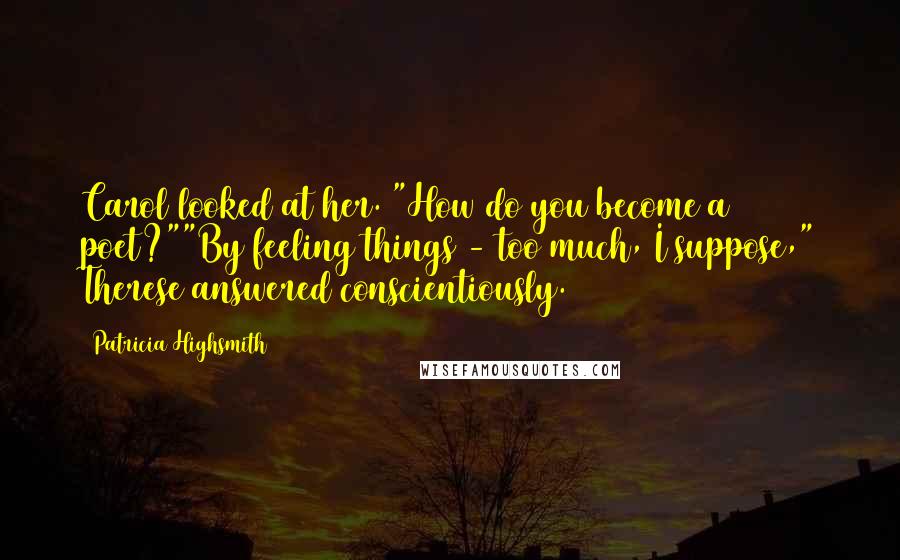 Patricia Highsmith Quotes: Carol looked at her. "How do you become a poet?""By feeling things - too much, I suppose," Therese answered conscientiously.