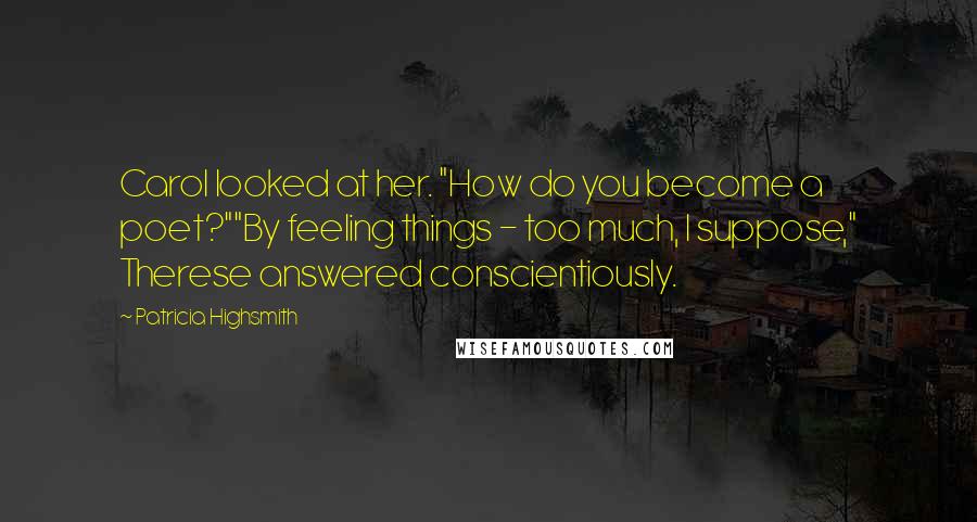 Patricia Highsmith Quotes: Carol looked at her. "How do you become a poet?""By feeling things - too much, I suppose," Therese answered conscientiously.