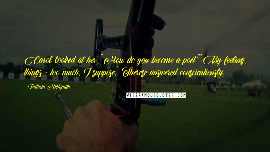 Patricia Highsmith Quotes: Carol looked at her. "How do you become a poet?""By feeling things - too much, I suppose," Therese answered conscientiously.