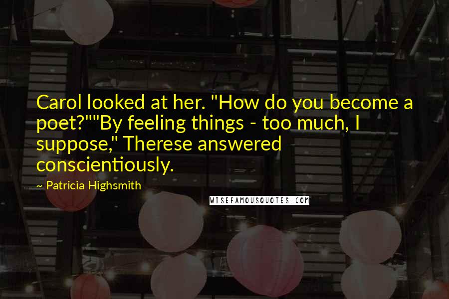 Patricia Highsmith Quotes: Carol looked at her. "How do you become a poet?""By feeling things - too much, I suppose," Therese answered conscientiously.