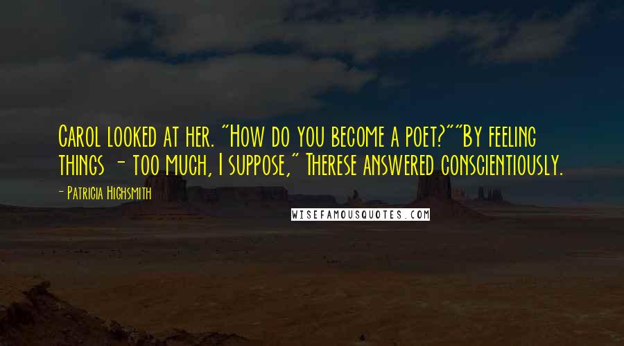 Patricia Highsmith Quotes: Carol looked at her. "How do you become a poet?""By feeling things - too much, I suppose," Therese answered conscientiously.