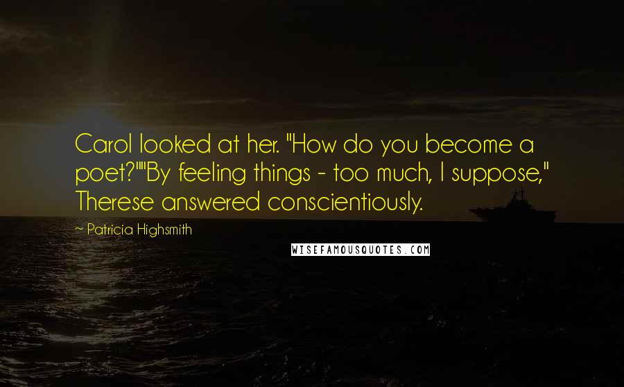 Patricia Highsmith Quotes: Carol looked at her. "How do you become a poet?""By feeling things - too much, I suppose," Therese answered conscientiously.