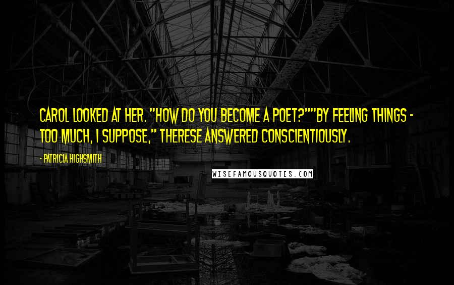 Patricia Highsmith Quotes: Carol looked at her. "How do you become a poet?""By feeling things - too much, I suppose," Therese answered conscientiously.