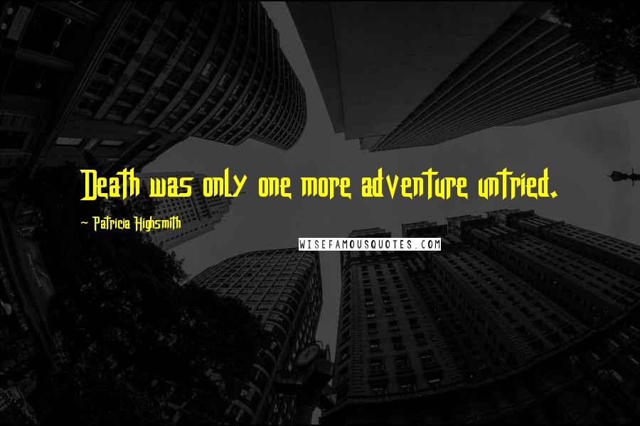 Patricia Highsmith Quotes: Death was only one more adventure untried.