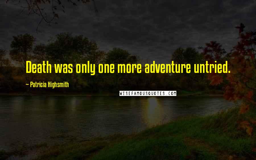 Patricia Highsmith Quotes: Death was only one more adventure untried.