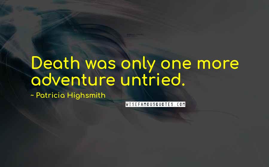 Patricia Highsmith Quotes: Death was only one more adventure untried.