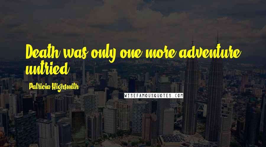 Patricia Highsmith Quotes: Death was only one more adventure untried.