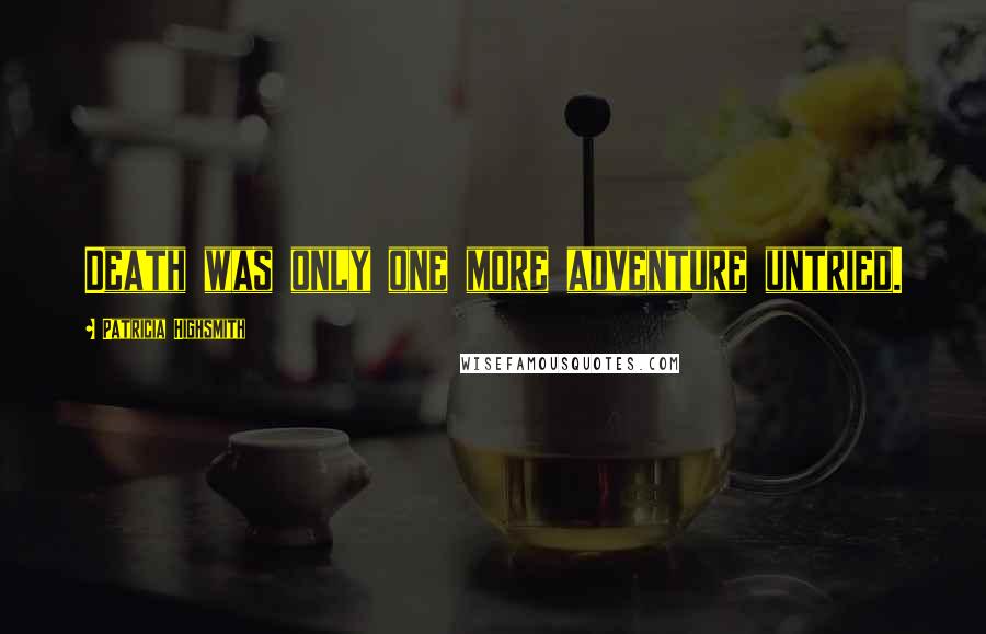 Patricia Highsmith Quotes: Death was only one more adventure untried.