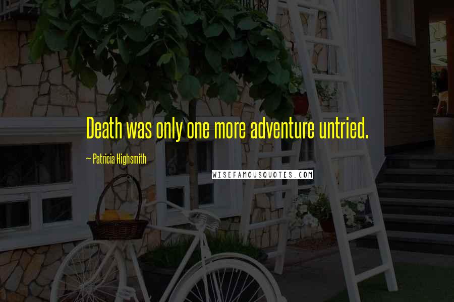 Patricia Highsmith Quotes: Death was only one more adventure untried.