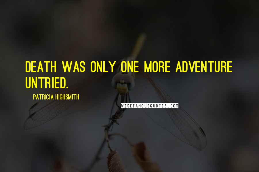 Patricia Highsmith Quotes: Death was only one more adventure untried.