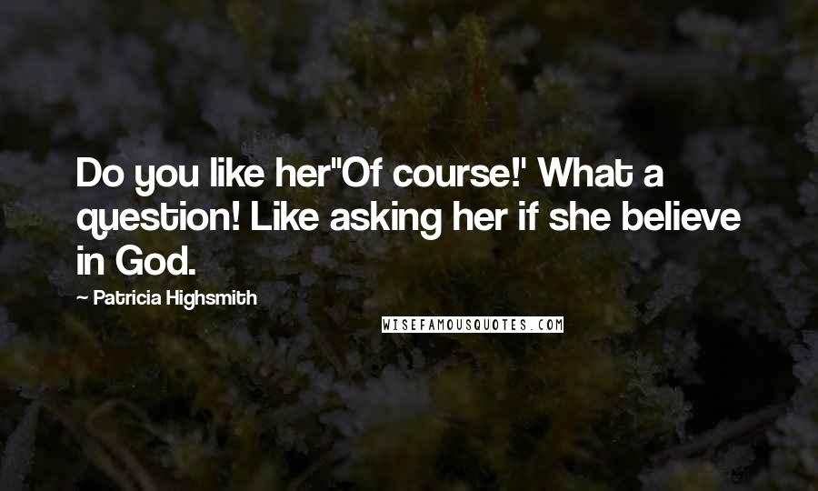 Patricia Highsmith Quotes: Do you like her''Of course!' What a question! Like asking her if she believe in God.