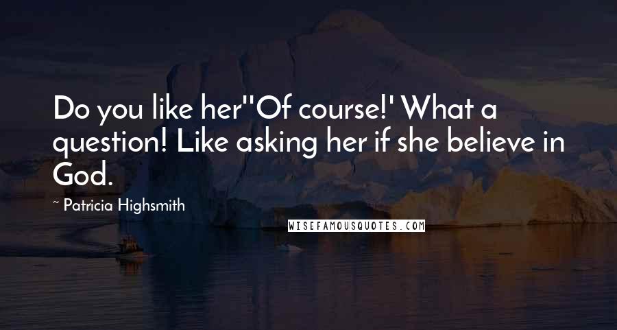 Patricia Highsmith Quotes: Do you like her''Of course!' What a question! Like asking her if she believe in God.