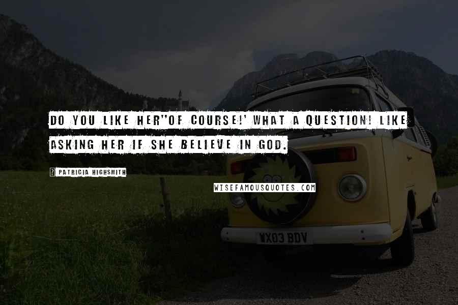 Patricia Highsmith Quotes: Do you like her''Of course!' What a question! Like asking her if she believe in God.