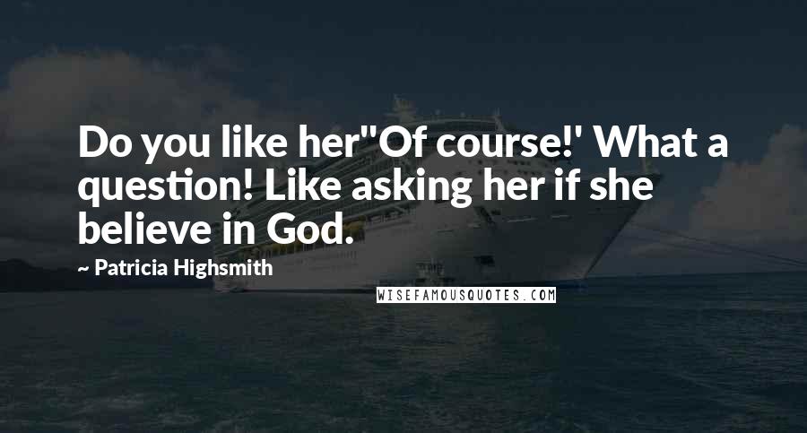 Patricia Highsmith Quotes: Do you like her''Of course!' What a question! Like asking her if she believe in God.