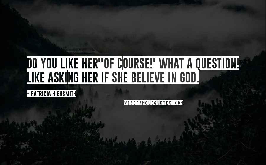 Patricia Highsmith Quotes: Do you like her''Of course!' What a question! Like asking her if she believe in God.