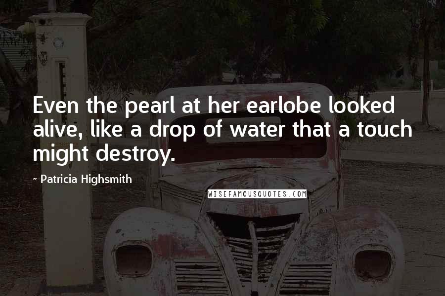 Patricia Highsmith Quotes: Even the pearl at her earlobe looked alive, like a drop of water that a touch might destroy.