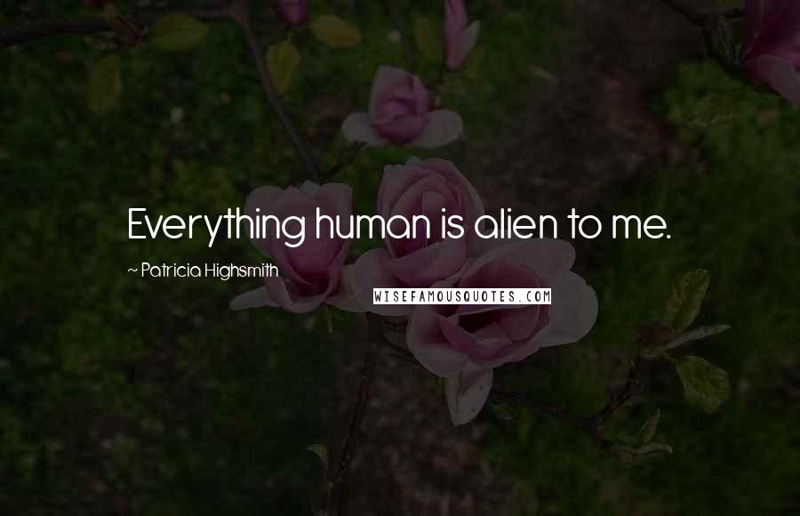 Patricia Highsmith Quotes: Everything human is alien to me.