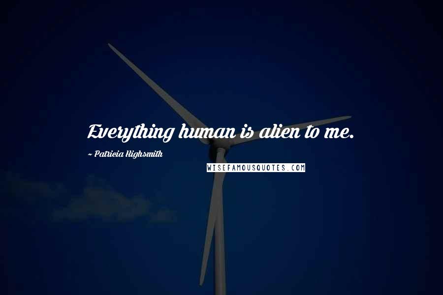 Patricia Highsmith Quotes: Everything human is alien to me.