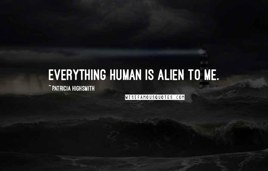 Patricia Highsmith Quotes: Everything human is alien to me.