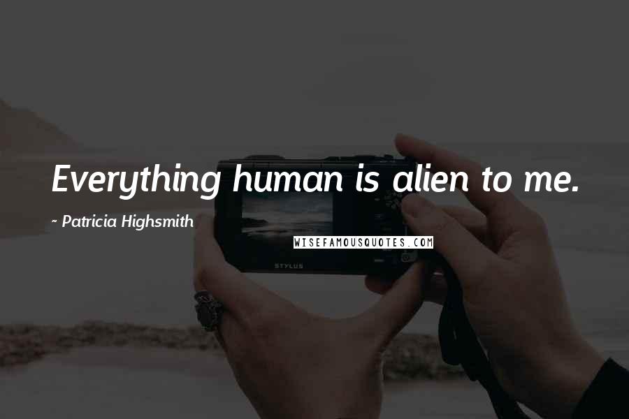 Patricia Highsmith Quotes: Everything human is alien to me.