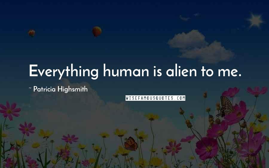 Patricia Highsmith Quotes: Everything human is alien to me.
