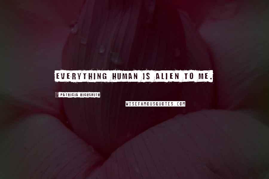 Patricia Highsmith Quotes: Everything human is alien to me.