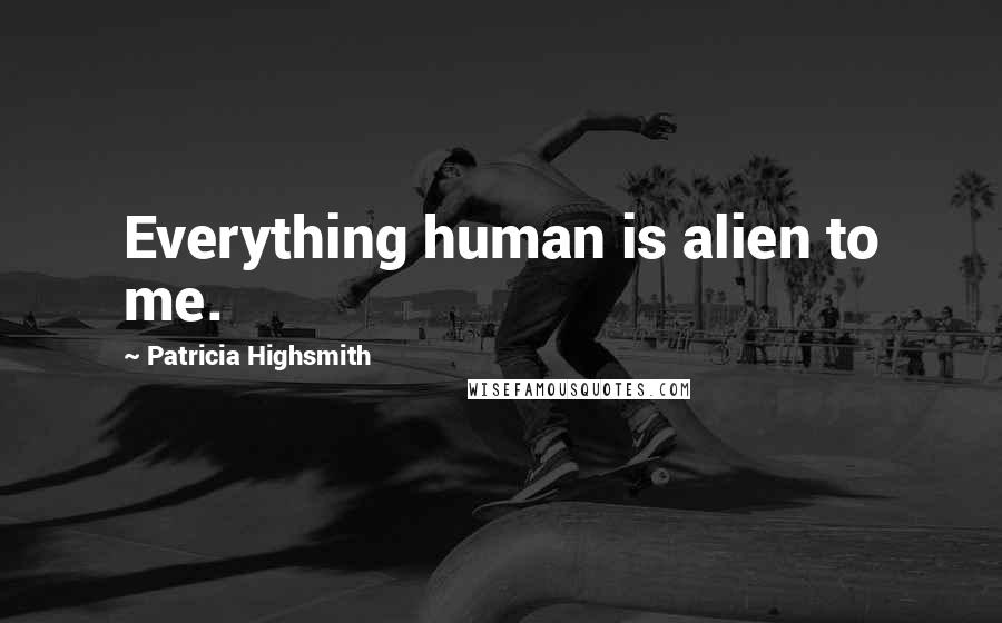 Patricia Highsmith Quotes: Everything human is alien to me.