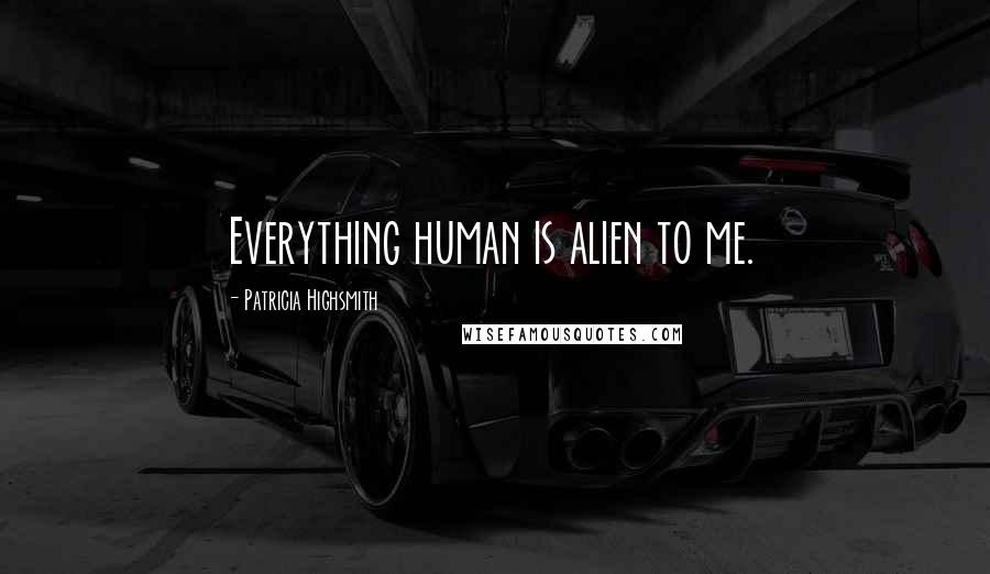 Patricia Highsmith Quotes: Everything human is alien to me.