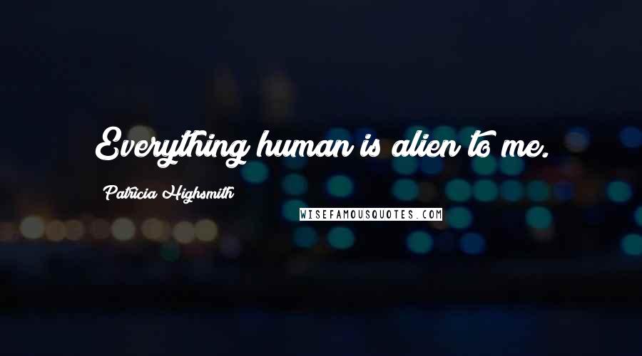 Patricia Highsmith Quotes: Everything human is alien to me.