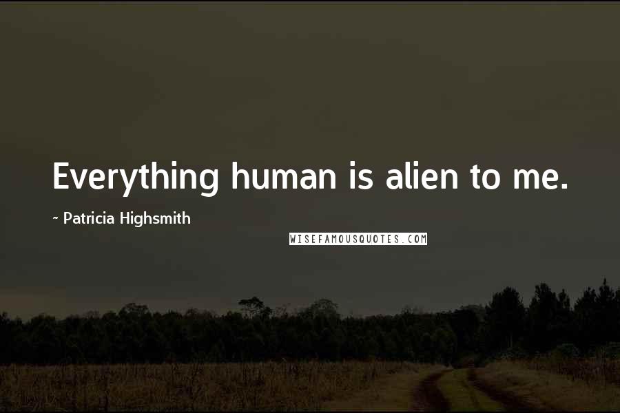 Patricia Highsmith Quotes: Everything human is alien to me.