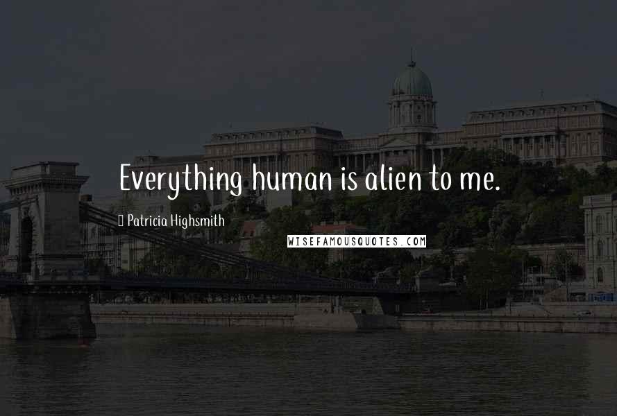 Patricia Highsmith Quotes: Everything human is alien to me.