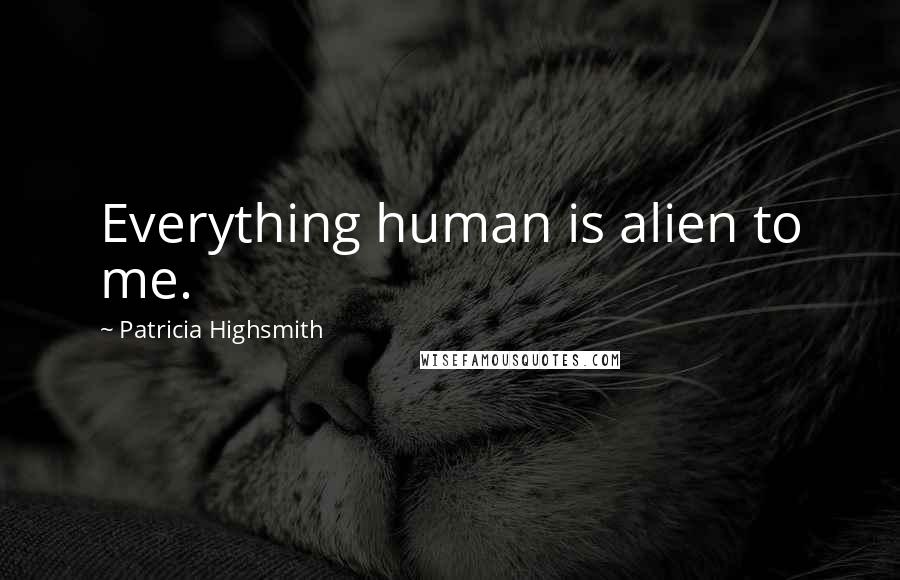 Patricia Highsmith Quotes: Everything human is alien to me.