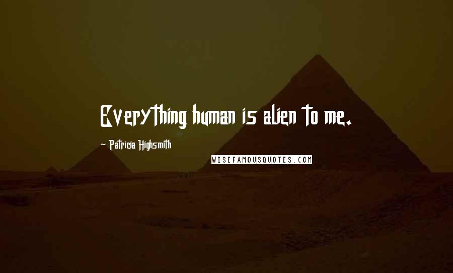 Patricia Highsmith Quotes: Everything human is alien to me.