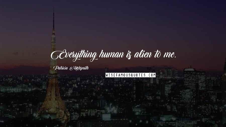 Patricia Highsmith Quotes: Everything human is alien to me.