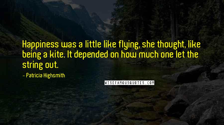 Patricia Highsmith Quotes: Happiness was a little like flying, she thought, like being a kite. It depended on how much one let the string out.