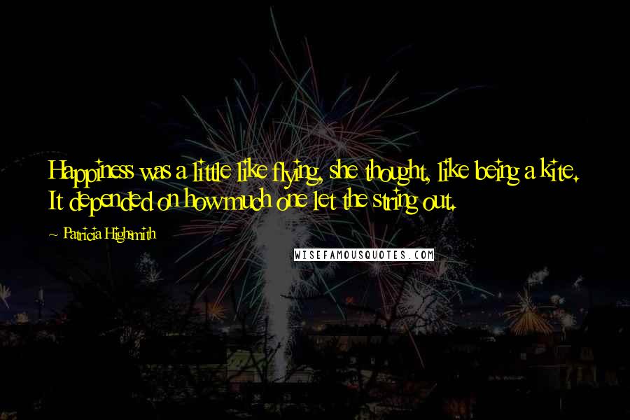 Patricia Highsmith Quotes: Happiness was a little like flying, she thought, like being a kite. It depended on how much one let the string out.