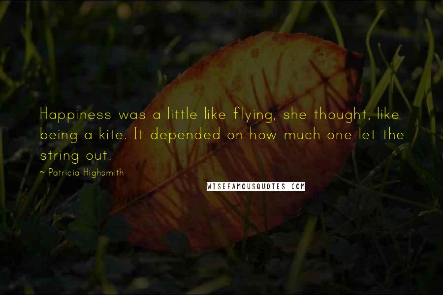 Patricia Highsmith Quotes: Happiness was a little like flying, she thought, like being a kite. It depended on how much one let the string out.