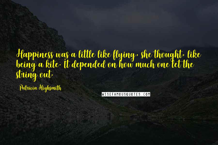 Patricia Highsmith Quotes: Happiness was a little like flying, she thought, like being a kite. It depended on how much one let the string out.