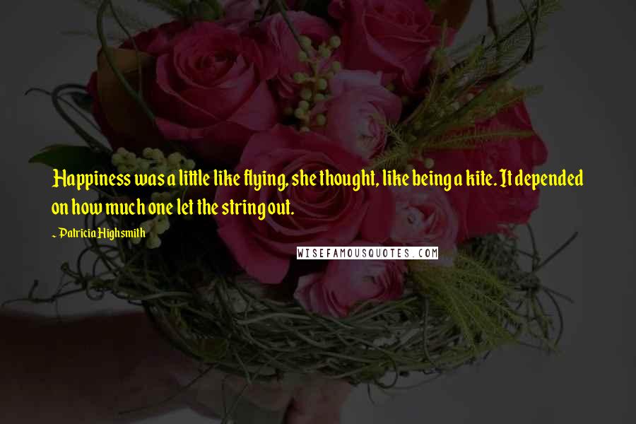 Patricia Highsmith Quotes: Happiness was a little like flying, she thought, like being a kite. It depended on how much one let the string out.