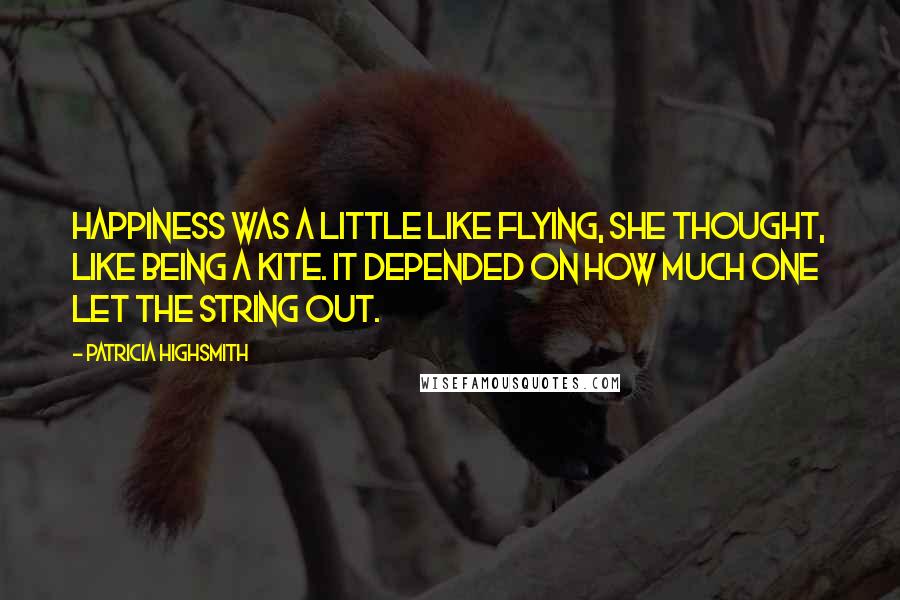 Patricia Highsmith Quotes: Happiness was a little like flying, she thought, like being a kite. It depended on how much one let the string out.