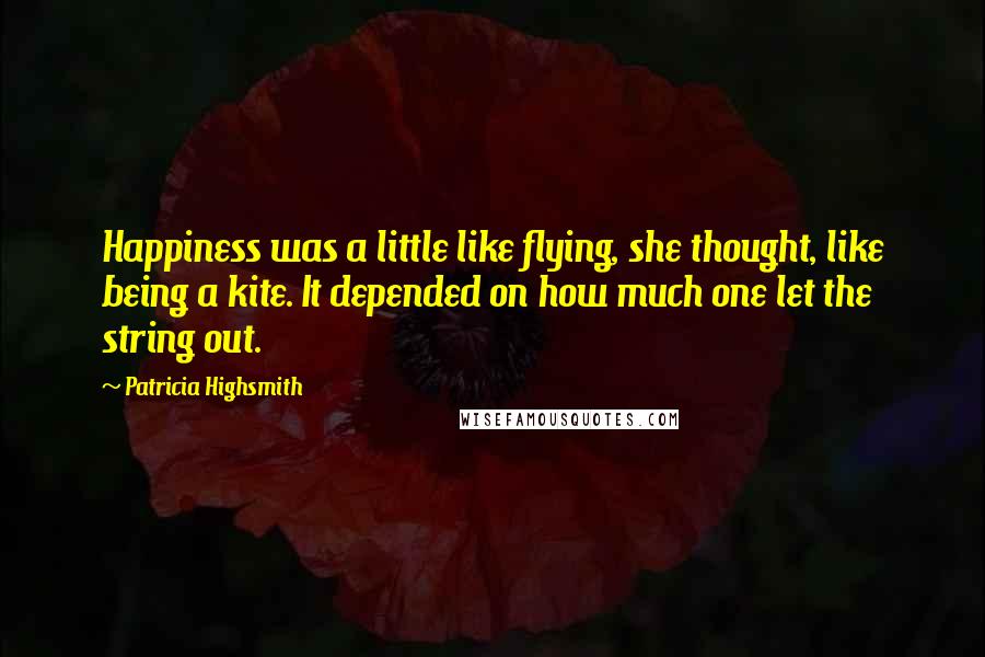 Patricia Highsmith Quotes: Happiness was a little like flying, she thought, like being a kite. It depended on how much one let the string out.