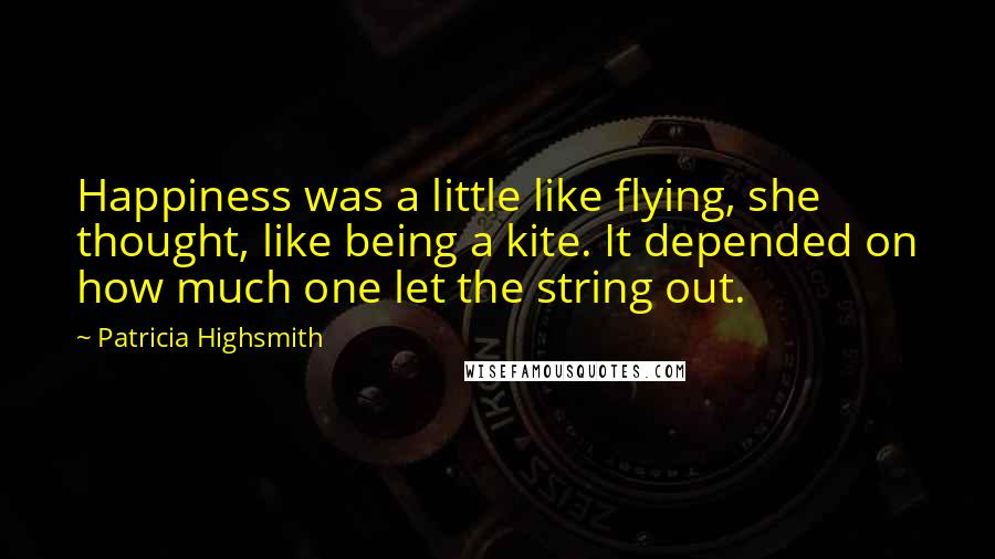 Patricia Highsmith Quotes: Happiness was a little like flying, she thought, like being a kite. It depended on how much one let the string out.