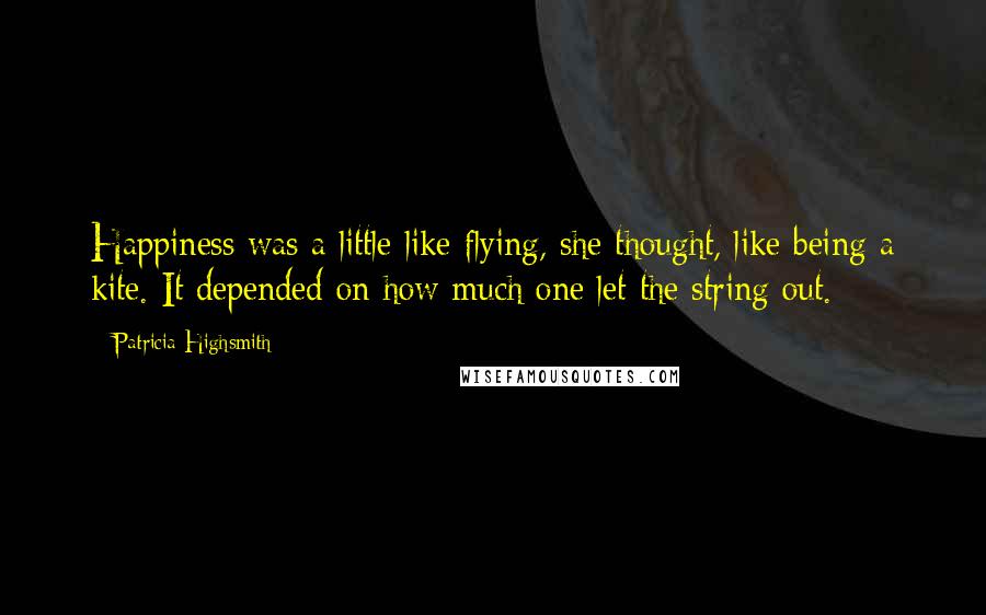 Patricia Highsmith Quotes: Happiness was a little like flying, she thought, like being a kite. It depended on how much one let the string out.