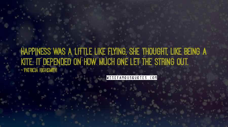 Patricia Highsmith Quotes: Happiness was a little like flying, she thought, like being a kite. It depended on how much one let the string out.