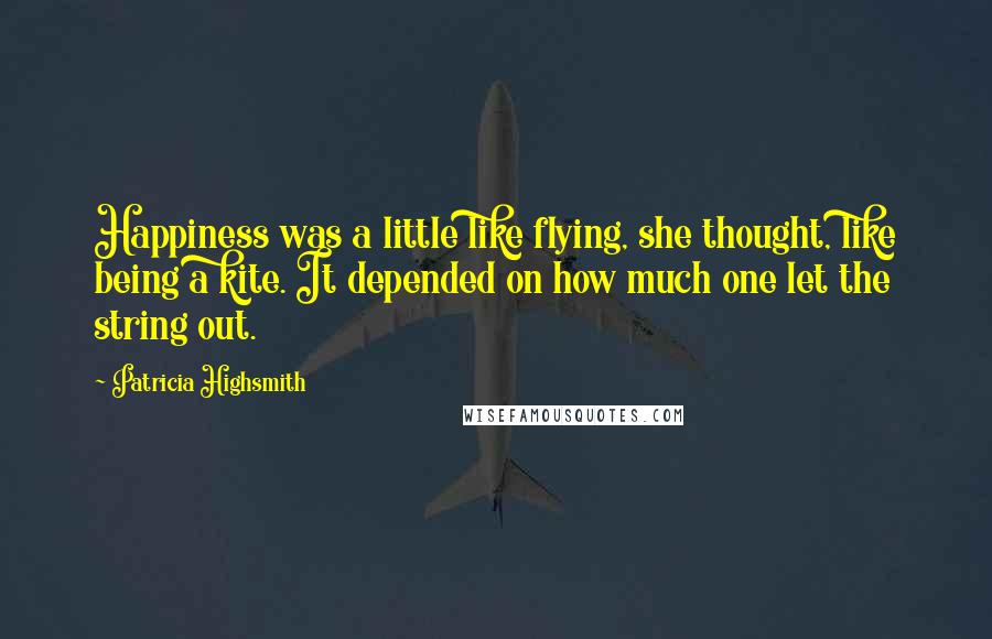 Patricia Highsmith Quotes: Happiness was a little like flying, she thought, like being a kite. It depended on how much one let the string out.