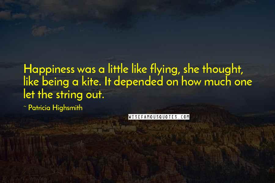 Patricia Highsmith Quotes: Happiness was a little like flying, she thought, like being a kite. It depended on how much one let the string out.