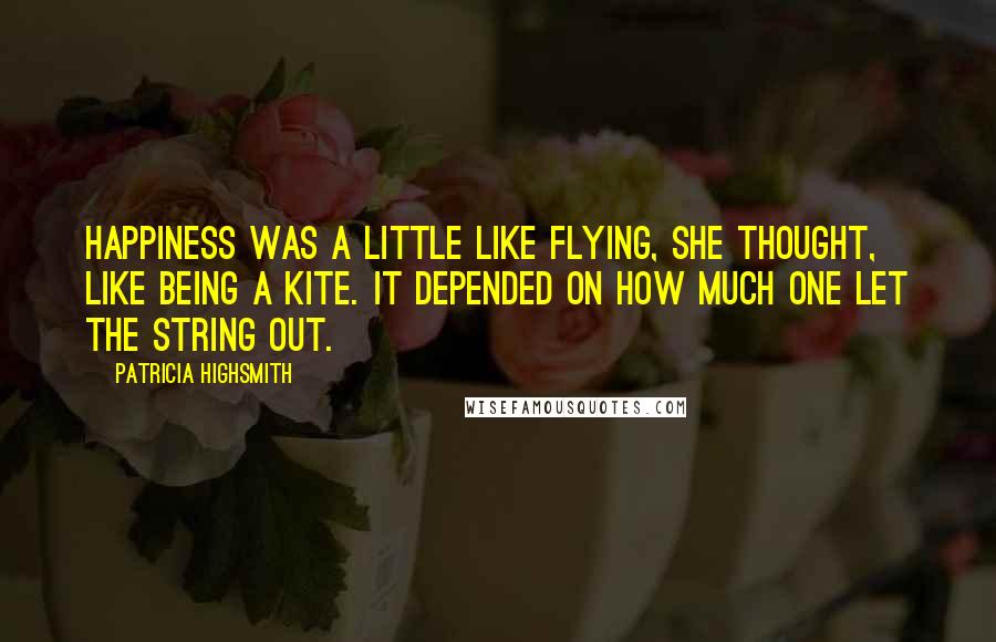 Patricia Highsmith Quotes: Happiness was a little like flying, she thought, like being a kite. It depended on how much one let the string out.