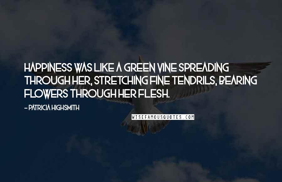 Patricia Highsmith Quotes: Happiness was like a green vine spreading through her, stretching fine tendrils, bearing flowers through her flesh.