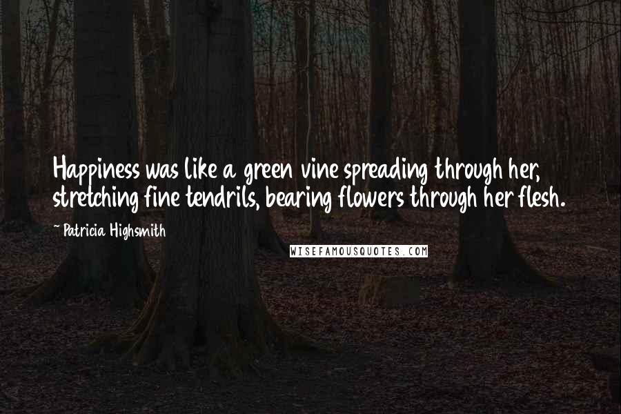 Patricia Highsmith Quotes: Happiness was like a green vine spreading through her, stretching fine tendrils, bearing flowers through her flesh.